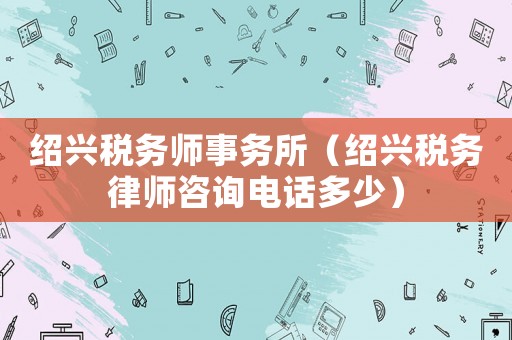 紹興稅務師事務所（紹興稅務律師咨詢電話多少）