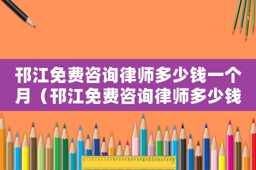 邗江免費咨詢律師多少錢一個月（邗江免費咨詢律師多少錢）