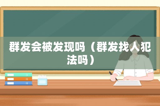 群發(fā)會被發(fā)現(xiàn)嗎（群發(fā)找人犯法嗎）