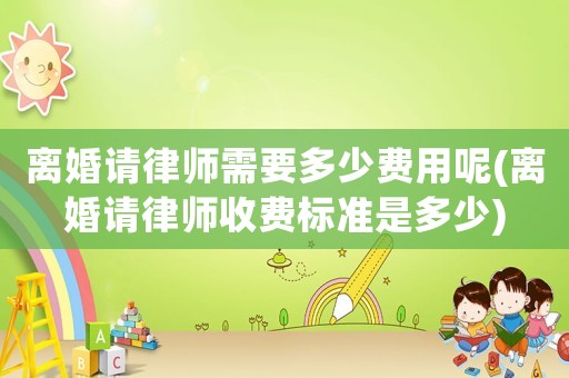離婚請律師需要多少費用呢(離婚請律師收費標準是多少)