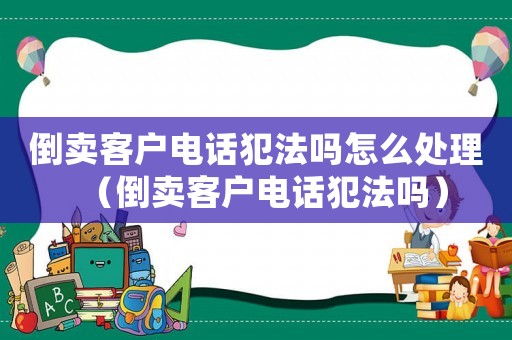 倒賣客戶電話犯法嗎怎么處理（倒賣客戶電話犯法嗎）