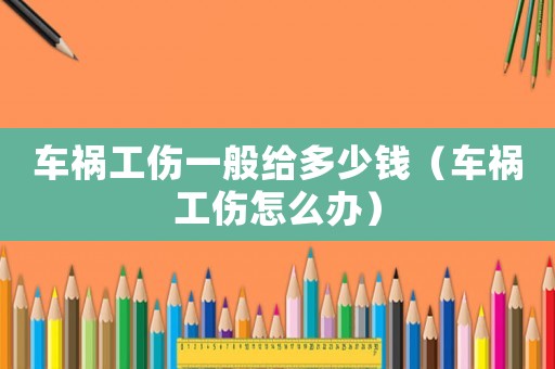 車禍工傷一般給多少錢（車禍工傷怎么辦）