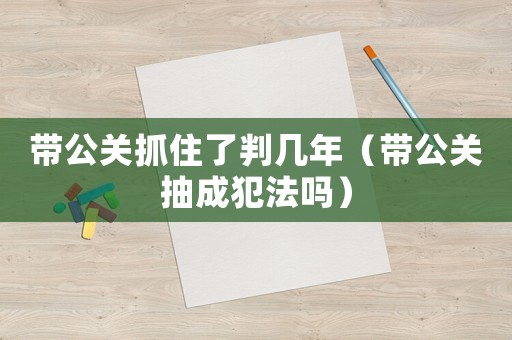 帶公關抓住了判幾年（帶公關抽成犯法嗎）