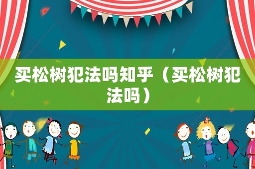 買松樹犯法嗎知乎（買松樹犯法嗎）