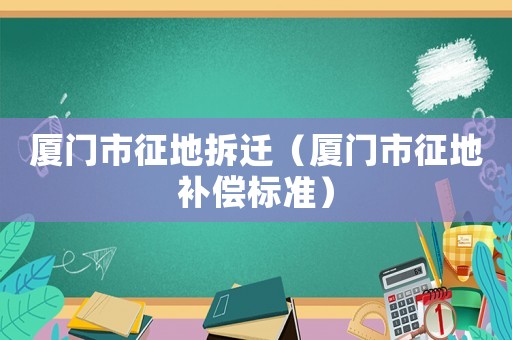 廈門市征地拆遷（廈門市征地補償標準）
