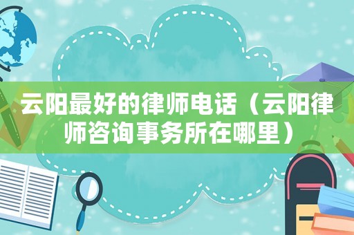 云陽最好的律師電話（云陽律師咨詢事務所在哪里）