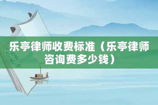 樂亭律師收費標準（樂亭律師咨詢費多少錢）