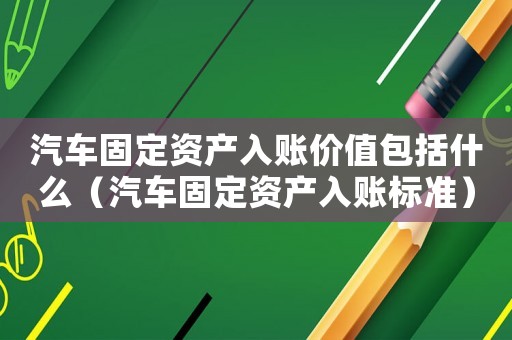 汽車固定資產入賬價值包括什么（汽車固定資產入賬標準）