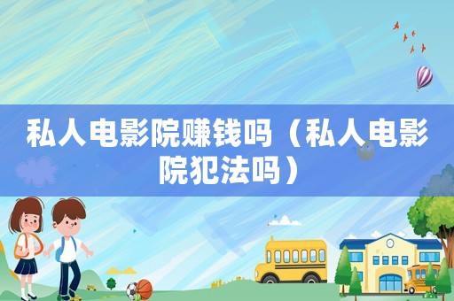 私人電影院賺錢嗎（私人電影院犯法嗎）