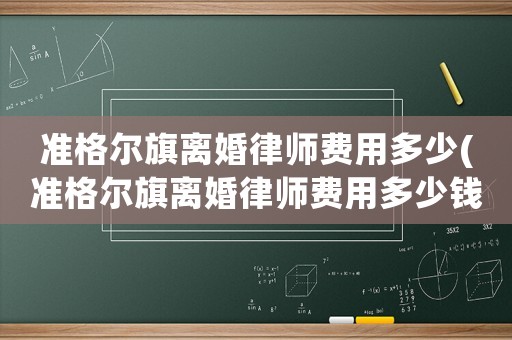 準格爾旗離婚律師費用多少(準格爾旗離婚律師費用多少錢)