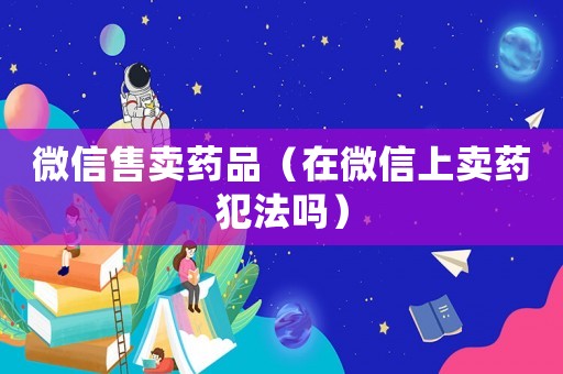 微信售賣藥品（在微信上賣藥犯法嗎）
