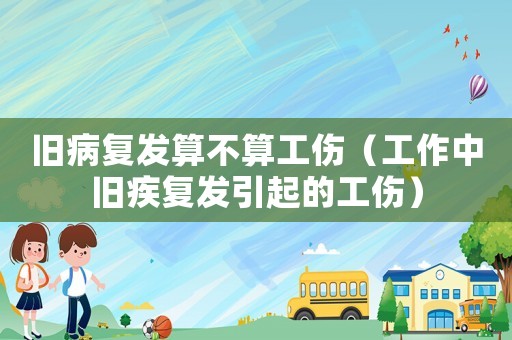 舊病復(fù)發(fā)算不算工傷（工作中舊疾復(fù)發(fā)引起的工傷）