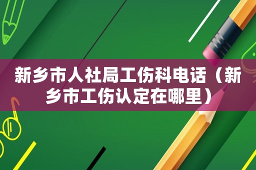 新鄉市人社局工傷科電話（新鄉市工傷認定在哪里）