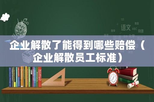 企業(yè)解散了能得到哪些賠償（企業(yè)解散員工標(biāo)準(zhǔn)）