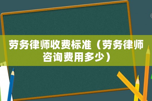 勞務律師收費標準（勞務律師咨詢費用多少）