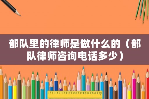 部隊里的律師是做什么的（部隊律師咨詢電話多少）