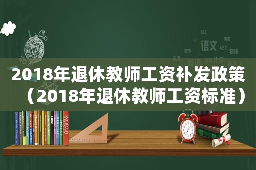 2018年退休教師工資補發政策（2018年退休教師工資標準）