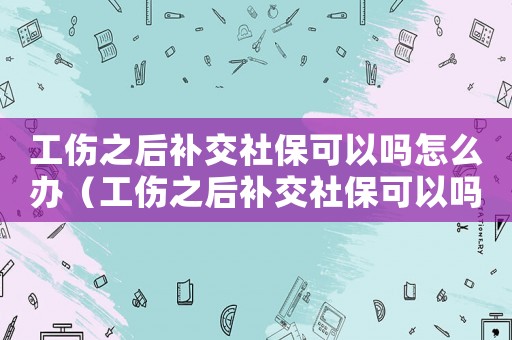 工傷之后補(bǔ)交社保可以嗎怎么辦（工傷之后補(bǔ)交社保可以嗎）