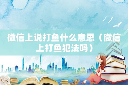 微信上說打魚什么意思（微信上打魚犯法嗎）