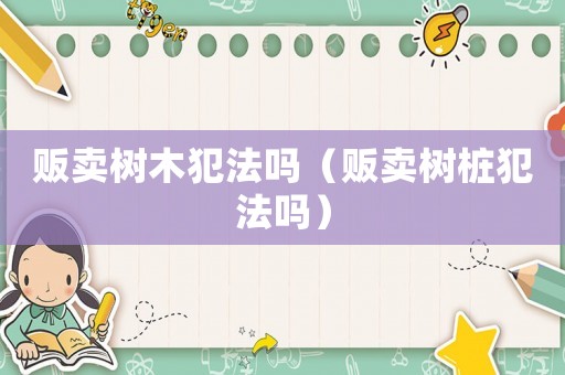 販賣樹木犯法嗎（販賣樹樁犯法嗎）