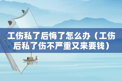 工傷私了后悔了怎么辦（工傷后私了傷不嚴(yán)重又來要錢）