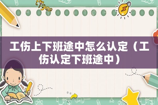 工傷上下班途中怎么認(rèn)定（工傷認(rèn)定下班途中）