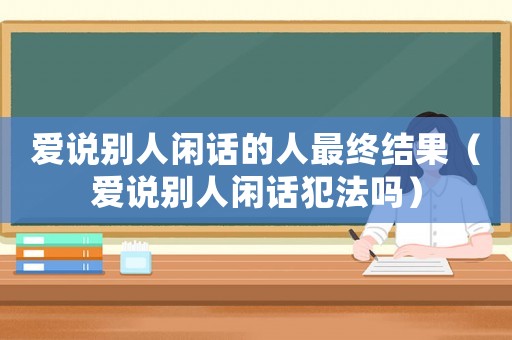 愛說別人閑話的人最終結果（愛說別人閑話犯法嗎）
