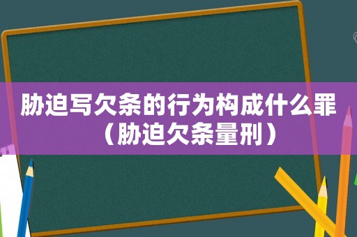 脅迫寫欠條的行為構(gòu)成什么罪（脅迫欠條量刑）