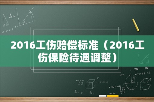 2016工傷賠償標準（2016工傷保險待遇調(diào)整）