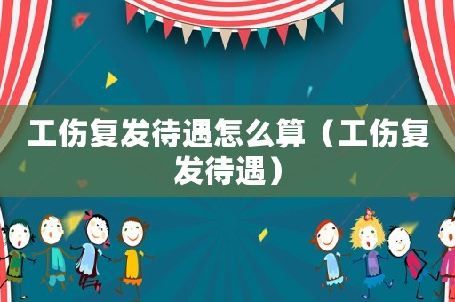 工傷復(fù)發(fā)待遇怎么算（工傷復(fù)發(fā)待遇）