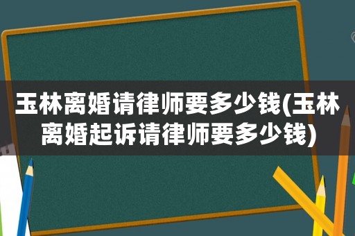 玉林離婚請律師要多少錢(玉林離婚起訴請律師要多少錢)