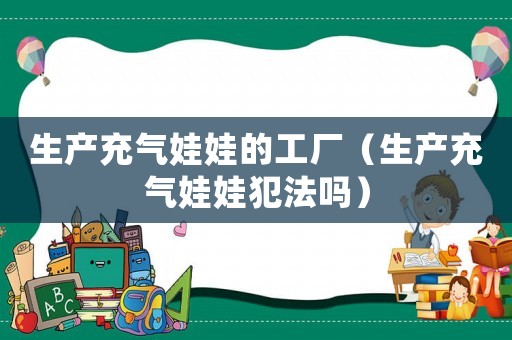 生產充氣娃娃的工廠（生產充氣娃娃犯法嗎）