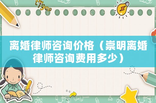 離婚律師咨詢價格（崇明離婚律師咨詢費用多少）