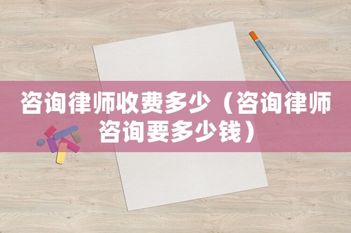 咨詢(xún)律師收費(fèi)多少（咨詢(xún)律師咨詢(xún)要多少錢(qián)）
