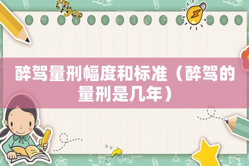 醉駕量刑幅度和標準（醉駕的量刑是幾年）