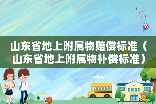山東省地上附屬物賠償標(biāo)準(zhǔn)（山東省地上附屬物補(bǔ)償標(biāo)準(zhǔn)）