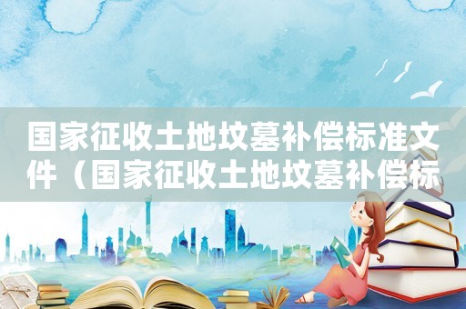 國家征收土地墳?zāi)寡a(bǔ)償標(biāo)準(zhǔn)文件（國家征收土地墳?zāi)寡a(bǔ)償標(biāo)準(zhǔn)）