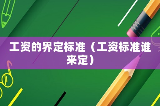 工資的界定標準（工資標準誰來定）