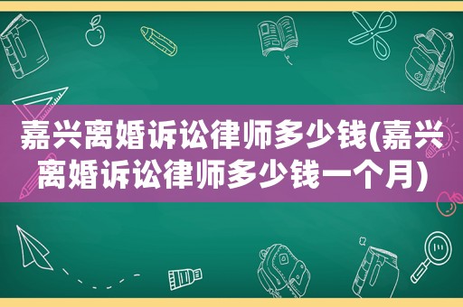 嘉興離婚訴訟律師多少錢(嘉興離婚訴訟律師多少錢一個月)