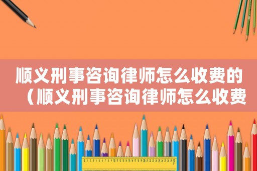 順義刑事咨詢律師怎么收費的（順義刑事咨詢律師怎么收費）