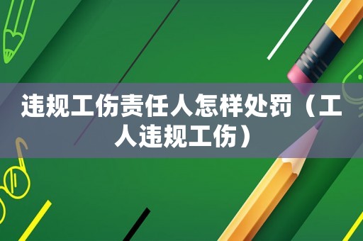 違規(guī)工傷責任人怎樣處罰（工人違規(guī)工傷）