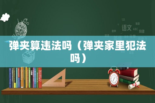 彈夾算違法嗎（彈夾家里犯法嗎）