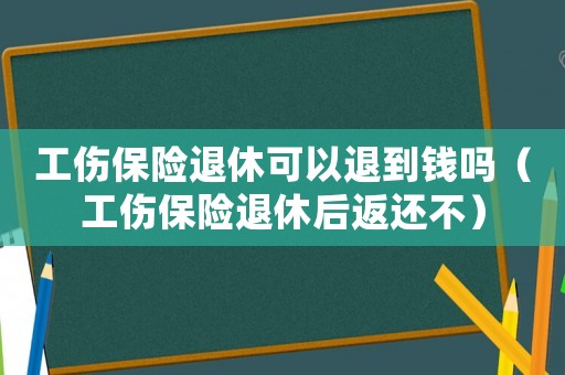 工傷保險退休可以退到錢嗎（工傷保險退休后返還不）