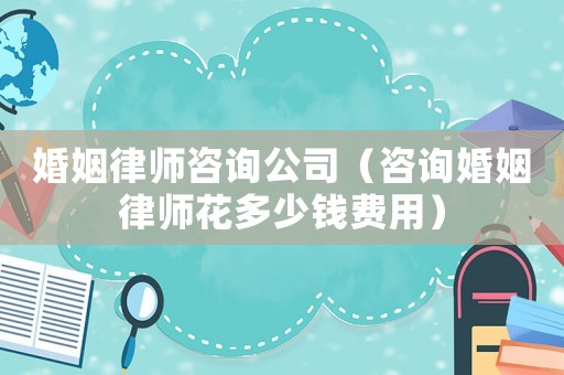 婚姻律師咨詢公司（咨詢婚姻律師花多少錢費用）