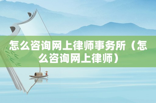 怎么咨詢網(wǎng)上律師事務(wù)所（怎么咨詢網(wǎng)上律師）