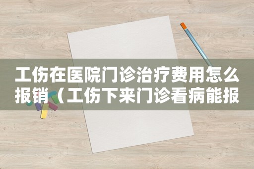 工傷在醫院門診治療費用怎么報銷（工傷下來門診看病能報嗎）
