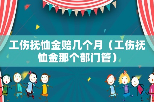 工傷撫恤金賠幾個月（工傷撫恤金那個部門管）