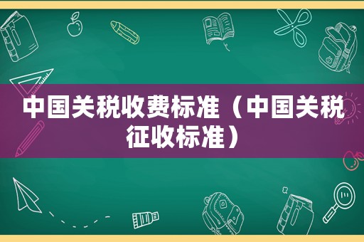 中國關稅收費標準（中國關稅征收標準）