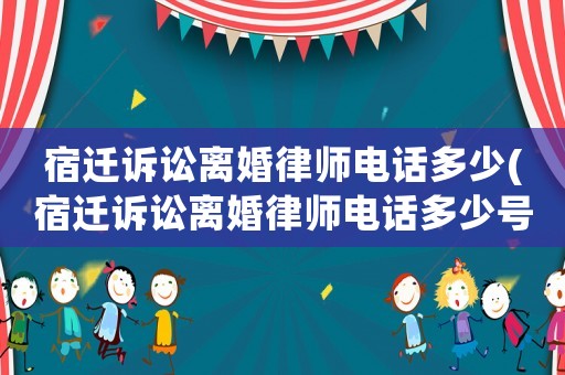 宿遷訴訟離婚律師電話多少(宿遷訴訟離婚律師電話多少號)