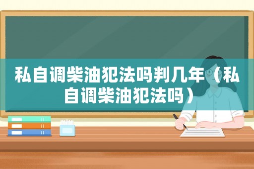 私自調(diào)柴油犯法嗎判幾年（私自調(diào)柴油犯法嗎）